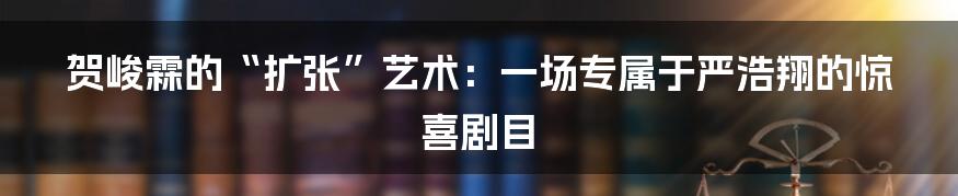 贺峻霖的“扩张”艺术:一场专属于严浩翔的惊喜剧目