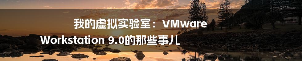我的虚拟实验室:VMware Workstation 9.0的那些事儿