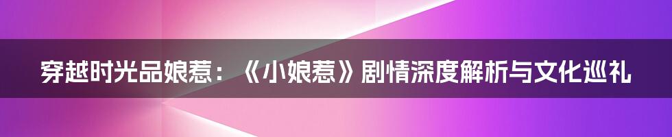 穿越时光品娘惹:《小娘惹》剧情深度解析与文化巡礼