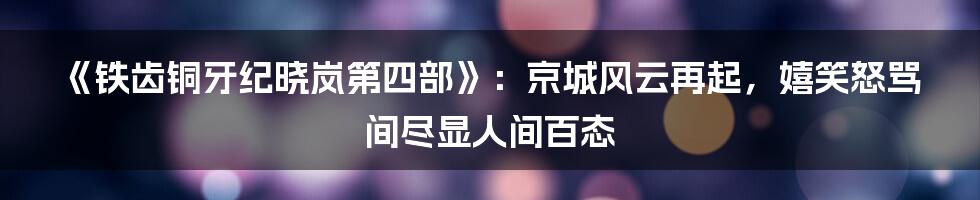 《铁齿铜牙纪晓岚第四部》:京城风云再起,嬉笑怒骂间尽显人间百态