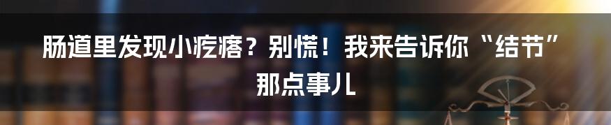 肠道里发现小疙瘩?别慌!我来告诉你“结节”那点事儿