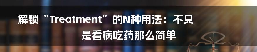 解锁“Treatment”的N种用法:不只是看病吃药那么简单