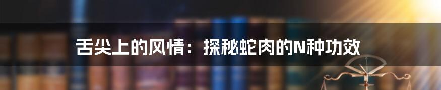 舌尖上的风情:探秘蛇肉的N种功效