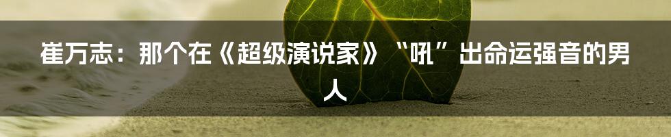 崔万志:那个在《超级演说家》“吼”出命运强音的男人
