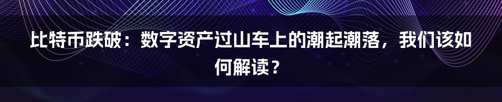 比特币跌破:数字资产过山车上的潮起潮落,我们该如何解读?