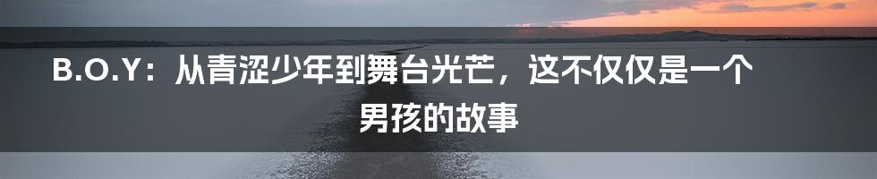 B.O.Y:从青涩少年到舞台光芒,这不仅仅是一个男孩的故事