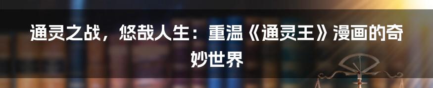 通灵之战,悠哉人生:重温《通灵王》漫画的奇妙世界