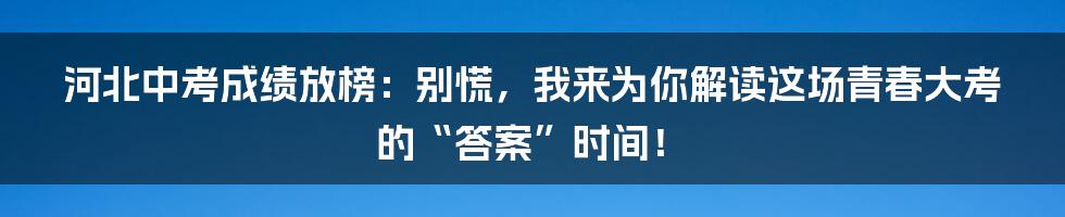 河北中考成绩放榜:别慌,我来为你解读这场青春大考的“答案”时间!