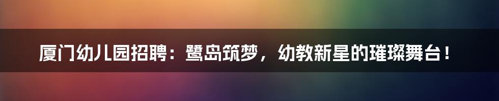 厦门幼儿园招聘:鹭岛筑梦,幼教新星的璀璨舞台!