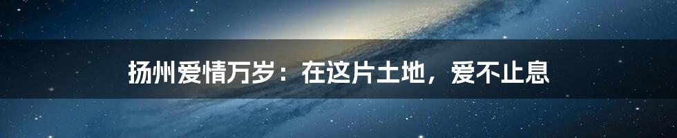 扬州爱情万岁:在这片土地,爱不止息