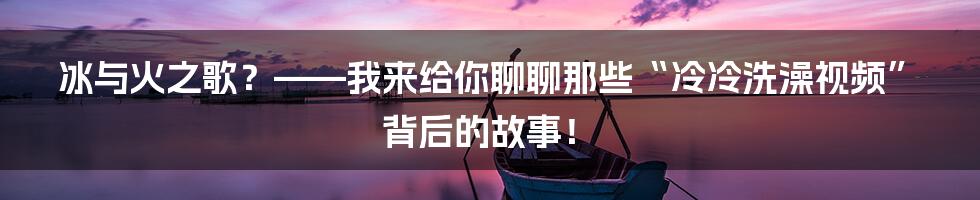 冰与火之歌?——我来给你聊聊那些“冷冷洗澡视频”背后的故事!