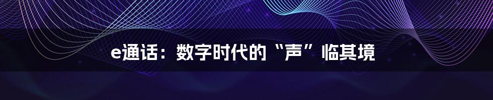e通话:数字时代的“声”临其境