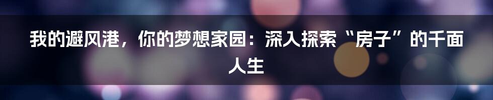 我的避风港,你的梦想家园:深入探索“房子”的千面人生