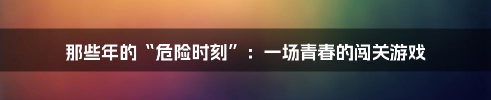 那些年的“危险时刻”:一场青春的闯关游戏