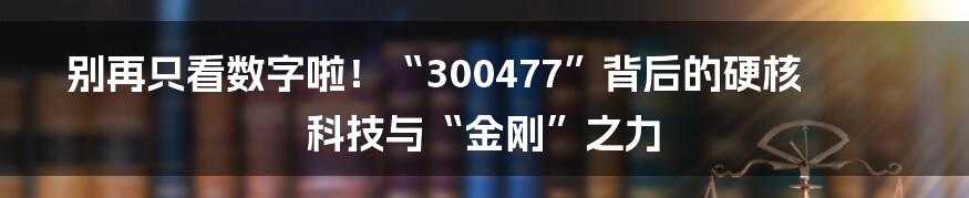 别再只看数字啦!“300477”背后的硬核科技与“金刚”之力