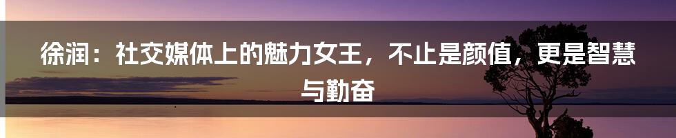 徐润:社交媒体上的魅力女王,不止是颜值,更是智慧与勤奋