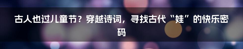 古人也过儿童节?穿越诗词,寻找古代“娃”的快乐密码