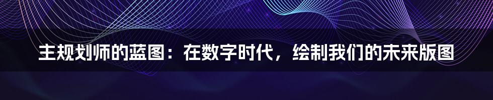 主规划师的蓝图:在数字时代,绘制我们的未来版图
