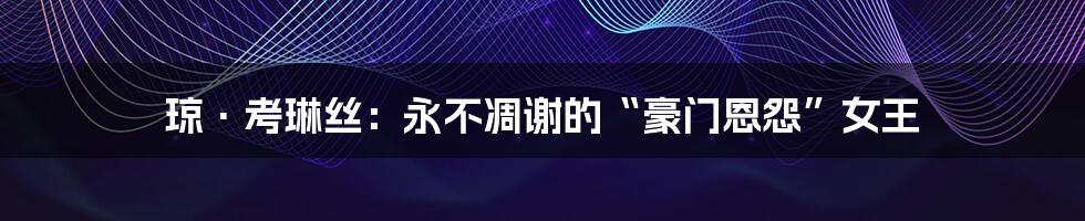 琼·考琳丝:永不凋谢的“豪门恩怨”女王