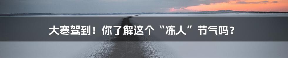 大寒驾到!你了解这个“冻人”节气吗?