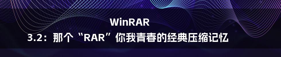 WinRAR 3.2:那个“RAR”你我青春的经典压缩记忆