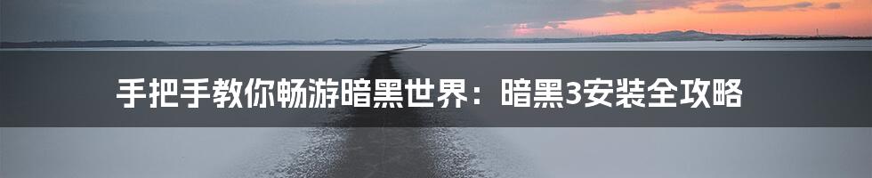 手把手教你畅游暗黑世界：暗黑3安装全攻略