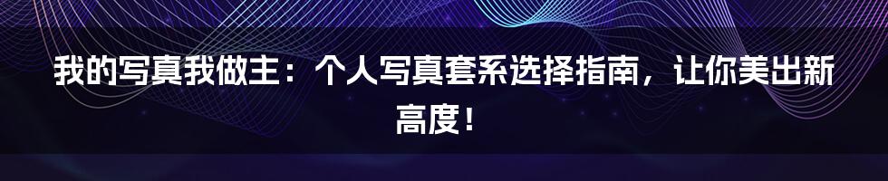 我的写真我做主：个人写真套系选择指南，让你美出新高度！