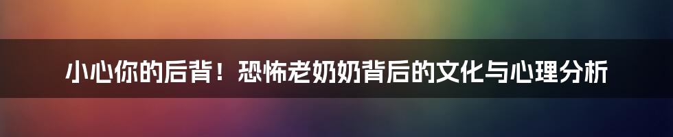 小心你的后背!恐怖老奶奶背后的文化与心理分析