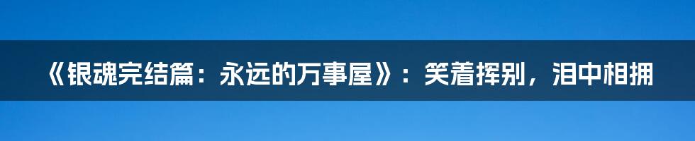 《银魂完结篇:永远的万事屋》:笑着挥别,泪中相拥