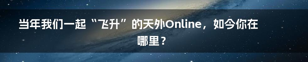 当年我们一起“飞升”的天外Online,如今你在哪里?