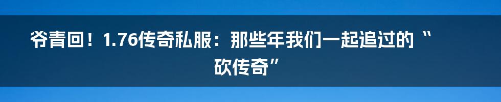 爷青回!1.76传奇私服:那些年我们一起追过的“砍传奇”