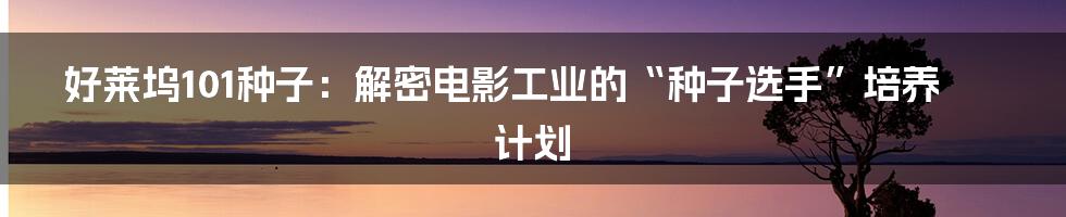 好莱坞101种子:解密电影工业的“种子选手”培养计划