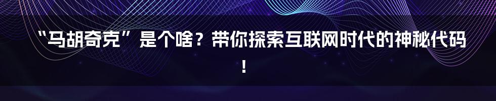 “马胡奇克”是个啥?带你探索互联网时代的神秘代码!
