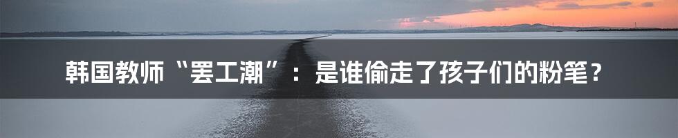 韩国教师“罢工潮”:是谁偷走了孩子们的粉笔?