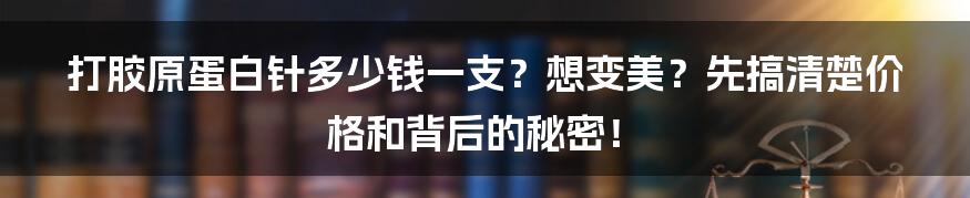 打胶原蛋白针多少钱一支?想变美?先搞清楚价格和背后的秘密!