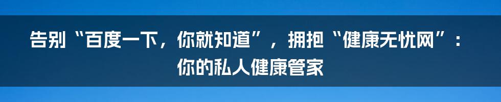 告别“百度一下,你就知道”,拥抱“健康无忧网”:你的私人健康管家