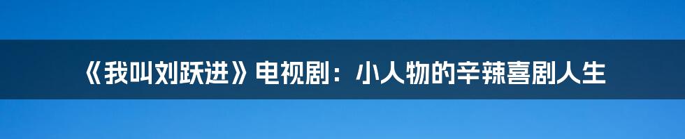 《我叫刘跃进》电视剧:小人物的辛辣喜剧人生