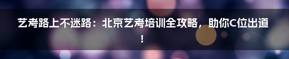 艺考路上不迷路：北京艺考培训全攻略，助你C位出道！