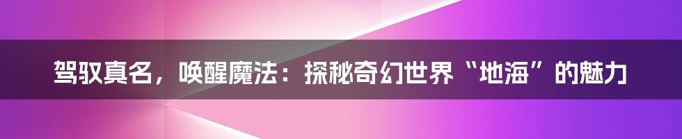 驾驭真名,唤醒魔法:探秘奇幻世界“地海”的魅力