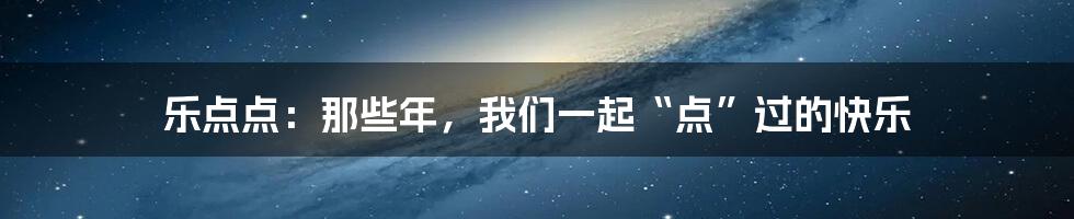 乐点点：那些年，我们一起“点”过的快乐