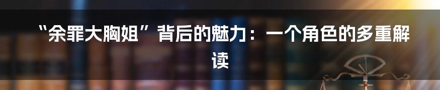 “余罪大胸姐”背后的魅力:一个角色的多重解读