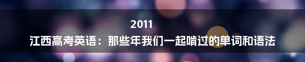 2011 江西高考英语:那些年我们一起啃过的单词和语法