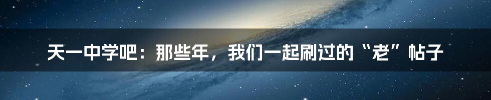 天一中学吧：那些年，我们一起刷过的“老”帖子