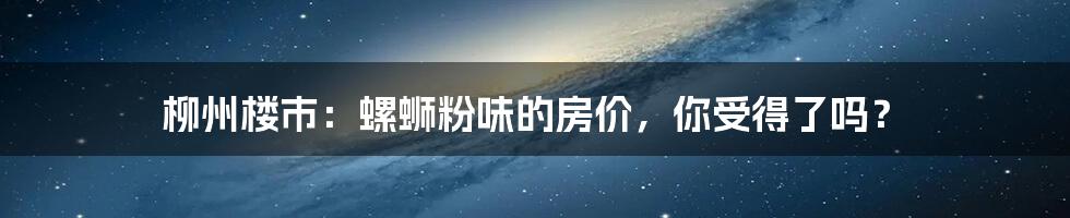 柳州楼市：螺蛳粉味的房价，你受得了吗？