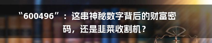 “600496”:这串神秘数字背后的财富密码,还是韭菜收割机?