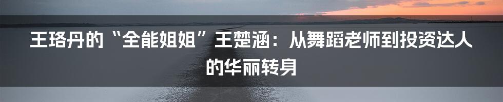 王珞丹的“全能姐姐”王楚涵：从舞蹈老师到投资达人的华丽转身