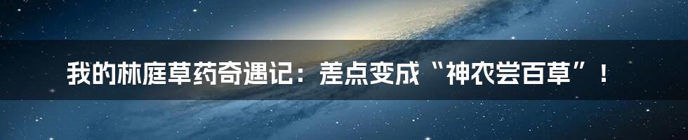 我的林庭草药奇遇记：差点变成“神农尝百草”！