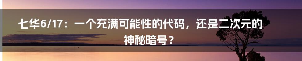 七华6/17：一个充满可能性的代码，还是二次元的神秘暗号？