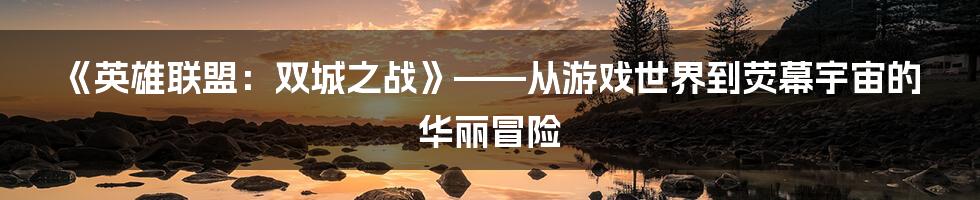 《英雄联盟:双城之战》——从游戏世界到荧幕宇宙的华丽冒险