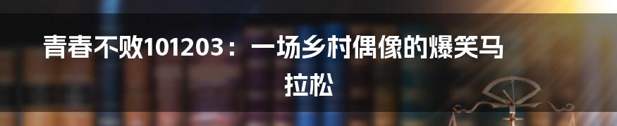 青春不败101203:一场乡村偶像的爆笑马拉松